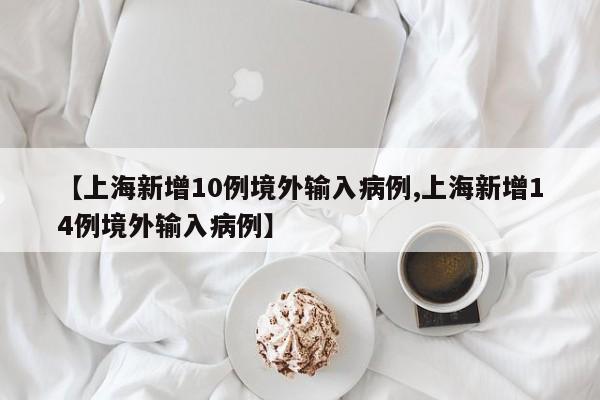 【上海新增10例境外输入病例,上海新增14例境外输入病例】