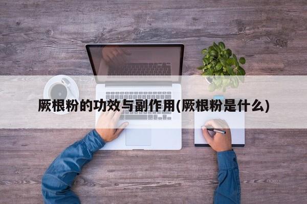 厥根粉的功效与副作用(厥根粉是什么)