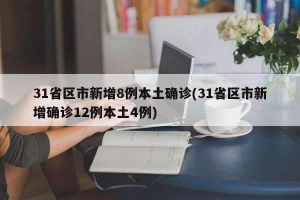 31省区市新增8例本土确诊(31省区市新增确诊12例本土4例)