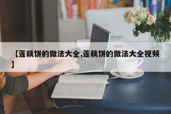 【莲藕饼的做法大全,莲藕饼的做法大全视频】