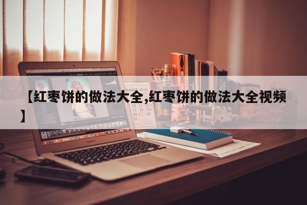 【红枣饼的做法大全,红枣饼的做法大全视频】