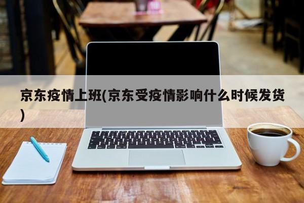 京东疫情上班(京东受疫情影响什么时候发货)