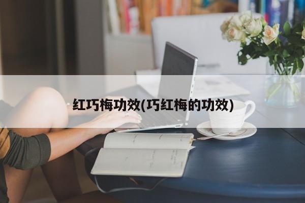 红巧梅功效(巧红梅的功效)