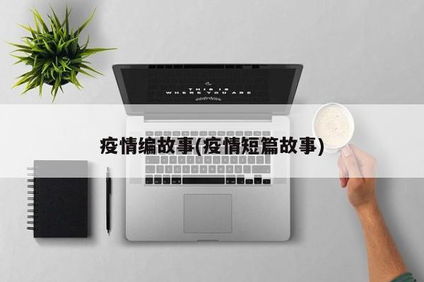 疫情编故事(疫情短篇故事)