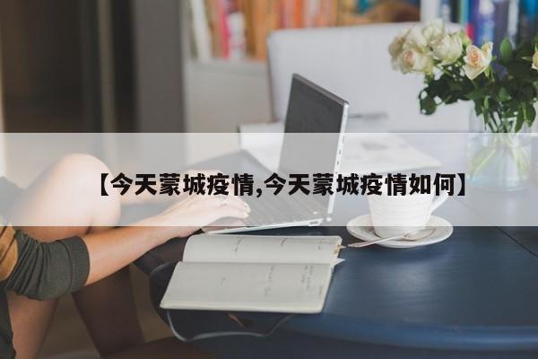 【今天蒙城疫情,今天蒙城疫情如何】