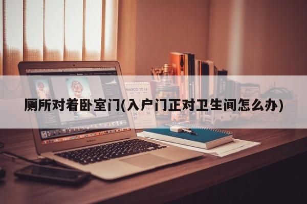 厕所对着卧室门(入户门正对卫生间怎么办)