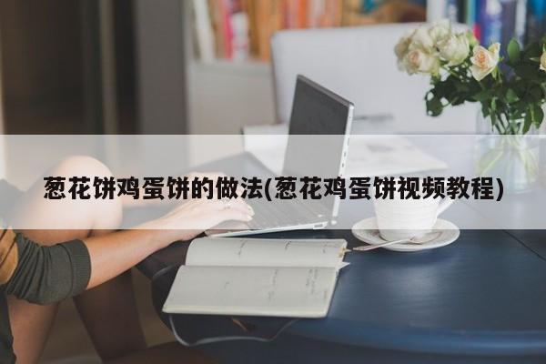 葱花饼鸡蛋饼的做法(葱花鸡蛋饼视频教程)