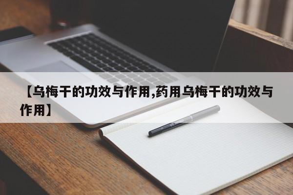 【乌梅干的功效与作用,药用乌梅干的功效与作用】
