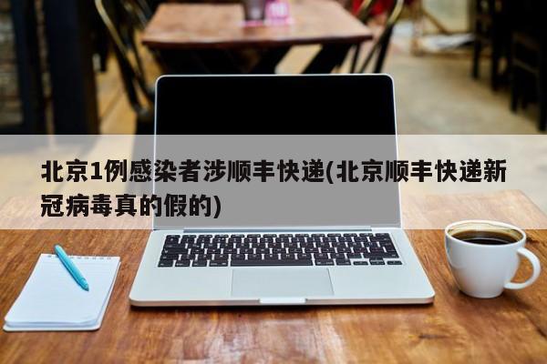 北京1例感染者涉顺丰快递(北京顺丰快递新冠病毒真的假的)