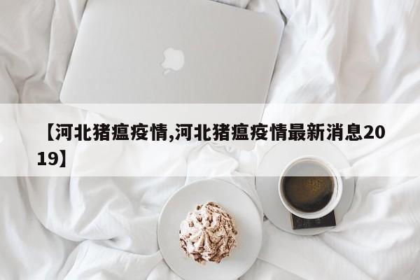 【河北猪瘟疫情,河北猪瘟疫情最新消息2019】