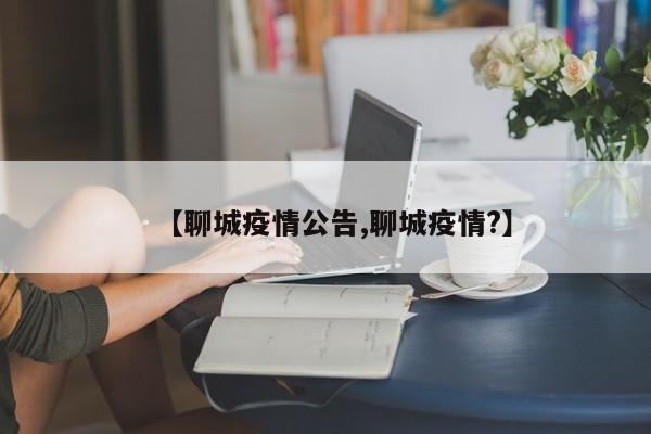 【聊城疫情公告,聊城疫情?】