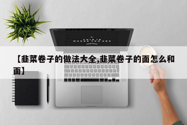 【韭菜卷子的做法大全,韭菜卷子的面怎么和面】