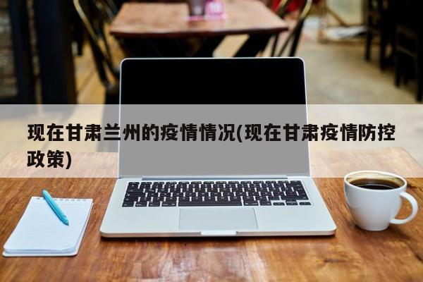 现在甘肃兰州的疫情情况(现在甘肃疫情防控政策)