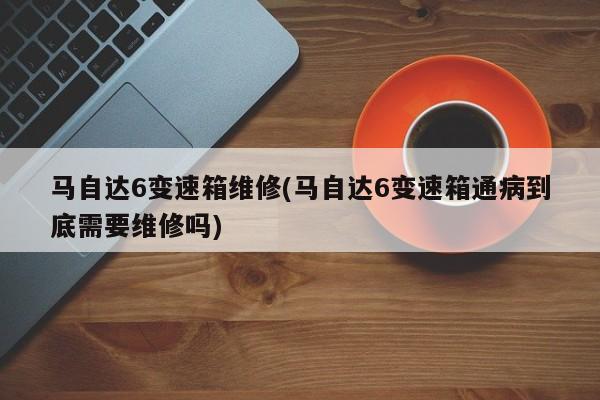 马自达6变速箱维修(马自达6变速箱通病到底需要维修吗)