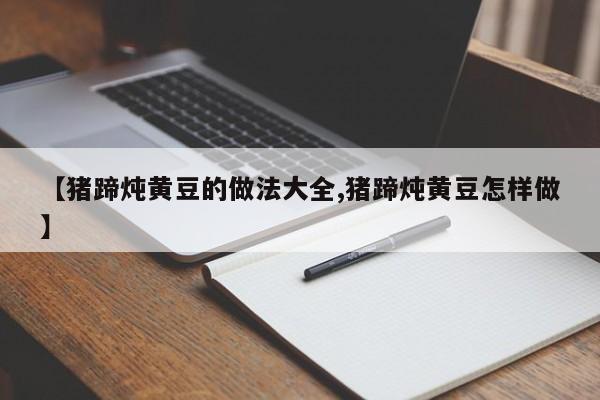【猪蹄炖黄豆的做法大全,猪蹄炖黄豆怎样做】