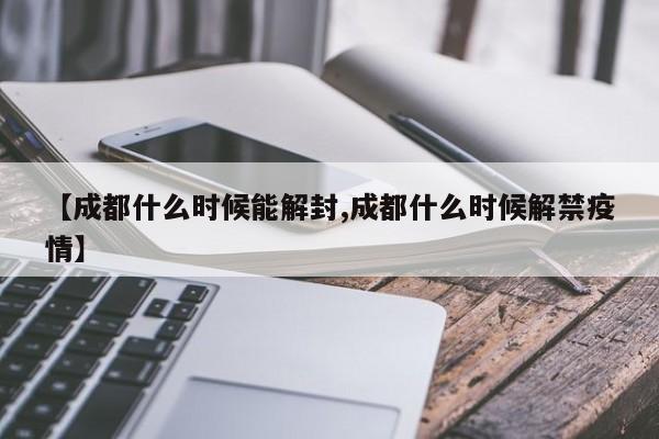 【成都什么时候能解封,成都什么时候解禁疫情】