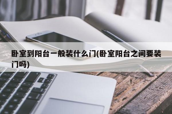卧室到阳台一般装什么门(卧室阳台之间要装门吗)