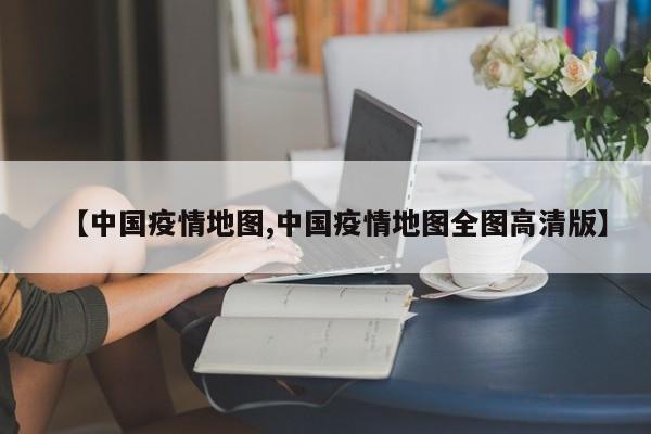 【中国疫情地图,中国疫情地图全图高清版】