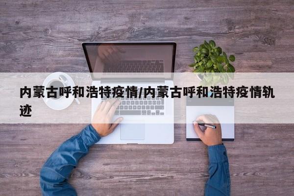 内蒙古呼和浩特疫情/内蒙古呼和浩特疫情轨迹