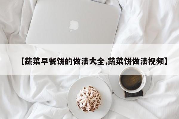 【蔬菜早餐饼的做法大全,蔬菜饼做法视频】