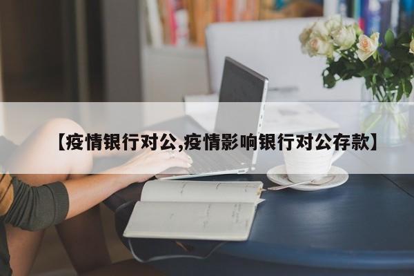 【疫情银行对公,疫情影响银行对公存款】