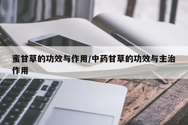 蜜甘草的功效与作用/中药甘草的功效与主治作用