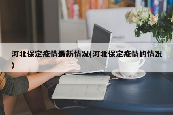 河北保定疫情最新情况(河北保定疫情的情况)