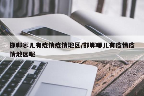 邯郸哪儿有疫情疫情地区/邯郸哪儿有疫情疫情地区呢