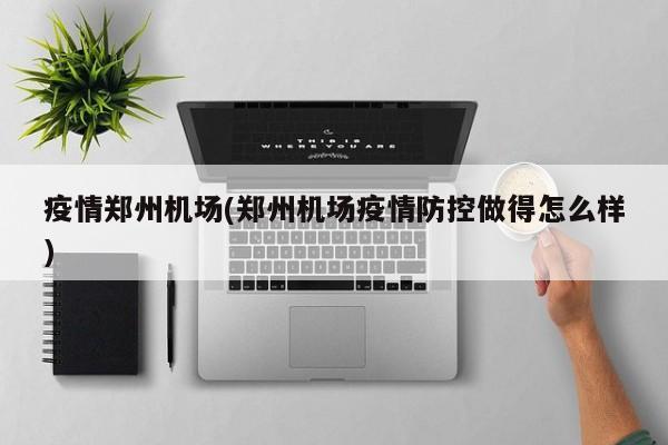 疫情郑州机场(郑州机场疫情防控做得怎么样)