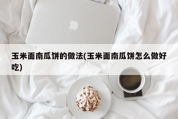 玉米面南瓜饼的做法(玉米面南瓜饼怎么做好吃)