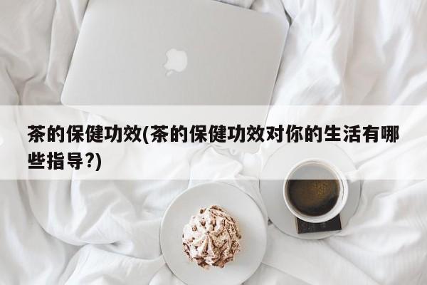 茶的保健功效(茶的保健功效对你的生活有哪些指导?)