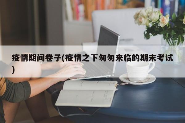 疫情期间卷子(疫情之下匆匆来临的期末考试)