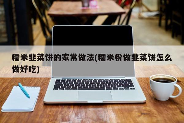 糯米韭菜饼的家常做法(糯米粉做韭菜饼怎么做好吃)