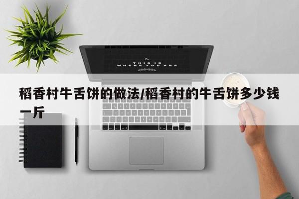 稻香村牛舌饼的做法/稻香村的牛舌饼多少钱一斤