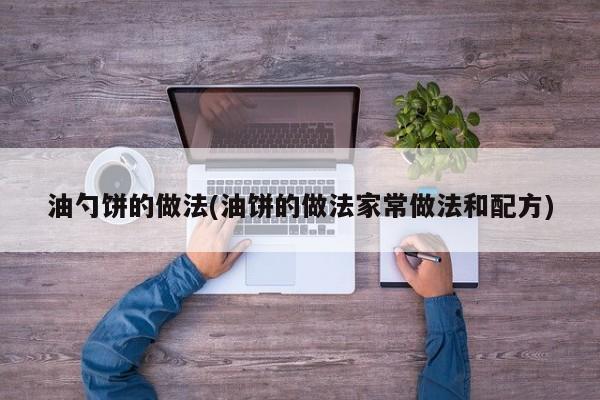 油勺饼的做法(油饼的做法家常做法和配方)