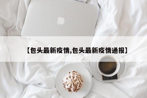 【包头最新疫情,包头最新疫情通报】