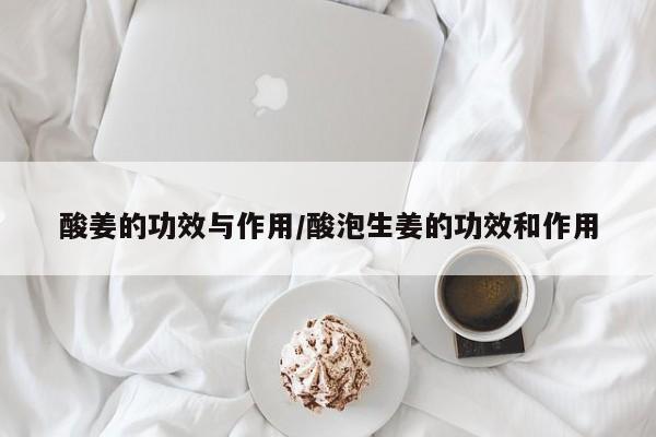 酸姜的功效与作用/酸泡生姜的功效和作用