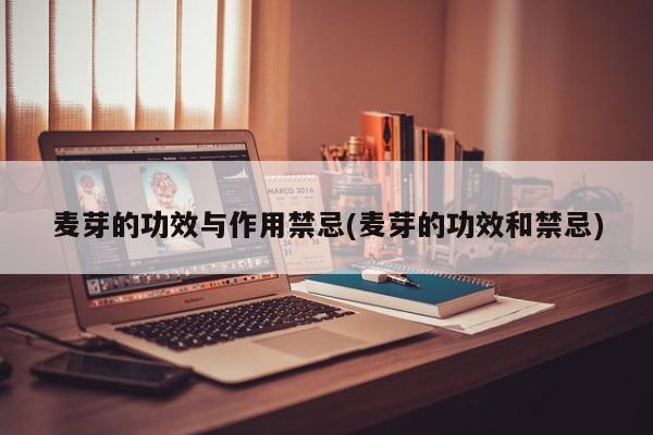麦芽的功效与作用禁忌(麦芽的功效和禁忌)