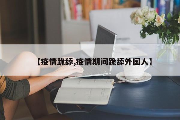 【疫情跪舔,疫情期间跪舔外国人】