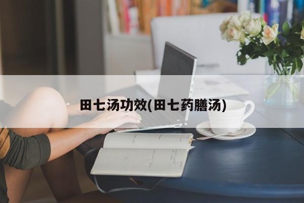 田七汤功效(田七药膳汤)