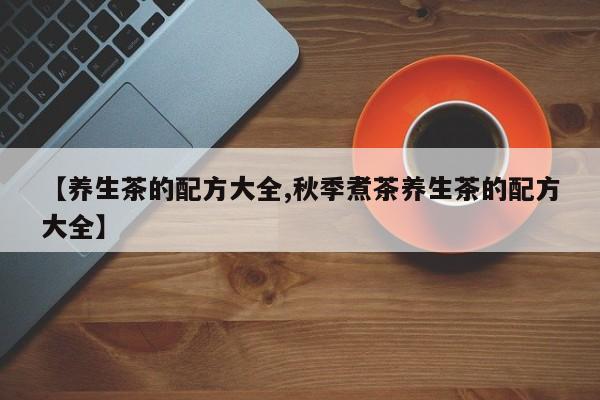 【养生茶的配方大全,秋季煮茶养生茶的配方大全】