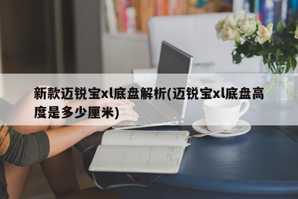 新款迈锐宝xl底盘解析(迈锐宝xl底盘高度是多少厘米)