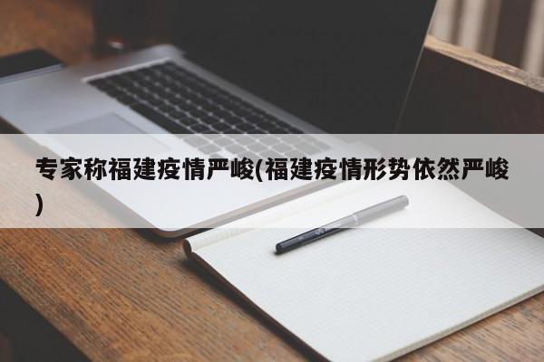 专家称福建疫情严峻(福建疫情形势依然严峻)