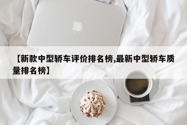 【新款中型轿车评价排名榜,最新中型轿车质量排名榜】