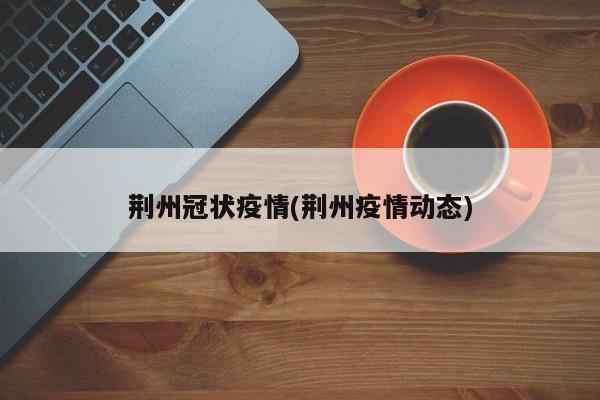 荆州冠状疫情(荆州疫情动态)