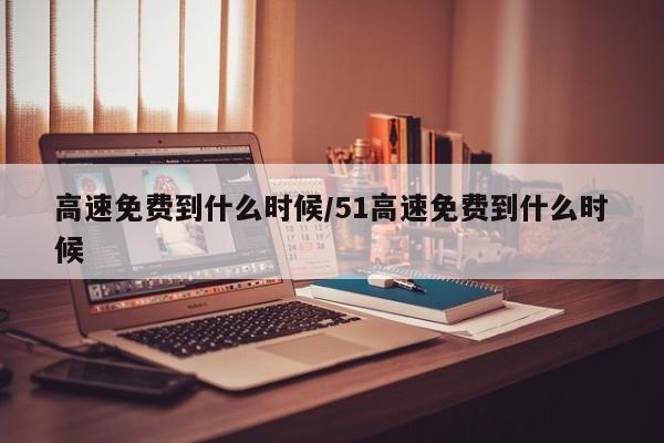 高速免费到什么时候/51高速免费到什么时候