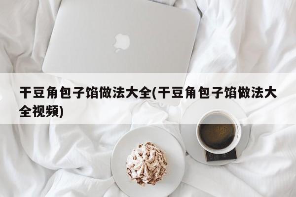 干豆角包子馅做法大全(干豆角包子馅做法大全视频)
