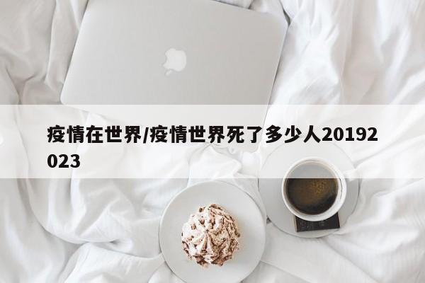 疫情在世界/疫情世界死了多少人20192023