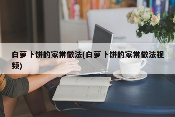 白萝卜饼的家常做法(白萝卜饼的家常做法视频)