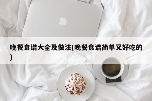 晚餐食谱大全及做法(晚餐食谱简单又好吃的)